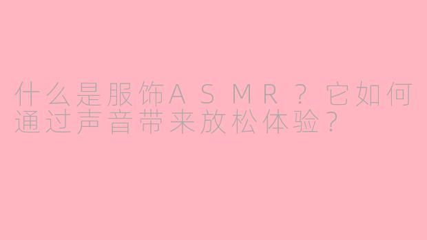 什么是服饰ASMR?它如何通过声音带来放松体验?