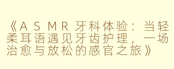 《ASMR牙科体验：当轻柔耳语遇见牙齿护理，一场治愈与放松的感官之旅》
