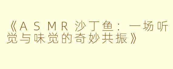 《ASMR沙丁鱼：一场听觉与味觉的奇妙共振》