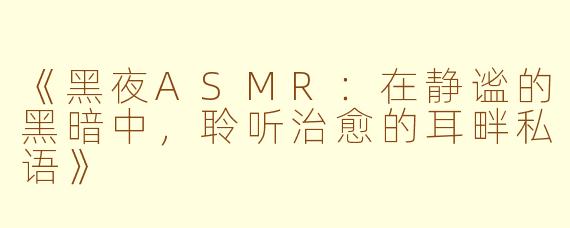 《黑夜ASMR：在静谧的黑暗中，聆听治愈的耳畔私语》