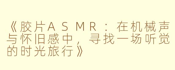《胶片ASMR：在机械声与怀旧感中，寻找一场听觉的时光旅行》