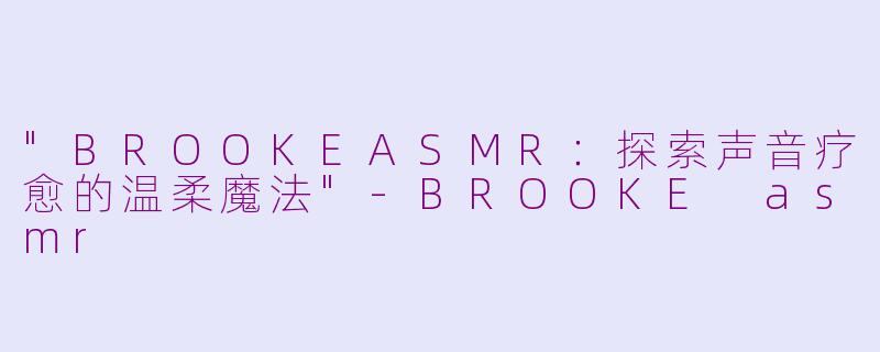 "BROOKEASMR:探索声音疗愈的温柔魔法"