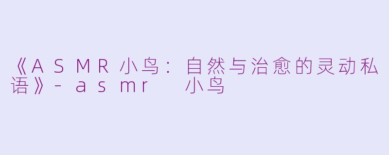 《ASMR小鸟：自然与治愈的灵动私语》-asmr 小鸟