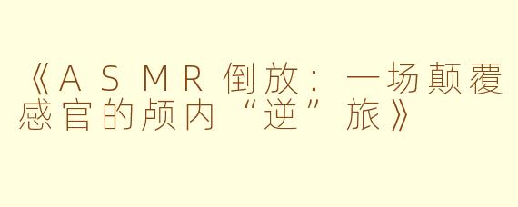 《ASMR倒放:一场颠覆感官的颅内“逆”旅》