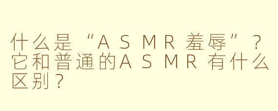 什么是“ASMR羞辱”？它和普通的ASMR有什么区别？