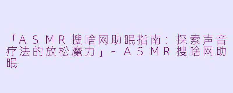 「ASMR搜啥网助眠指南：探索声音疗法的放松魔力」-ASMR搜啥网助眠