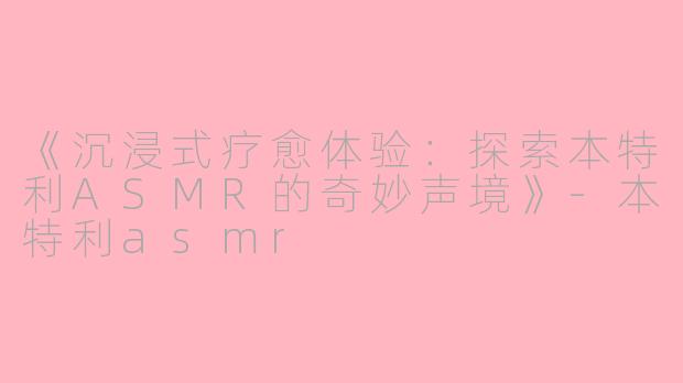 《沉浸式疗愈体验：探索本特利ASMR的奇妙声境》-本特利asmr