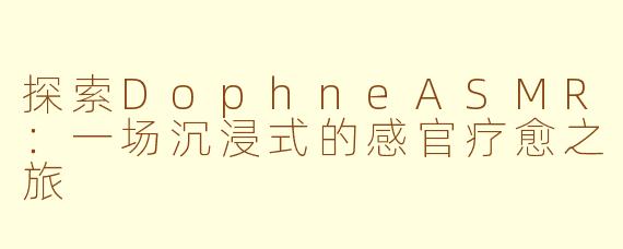 探索DophneASMR：一场沉浸式的感官疗愈之旅
