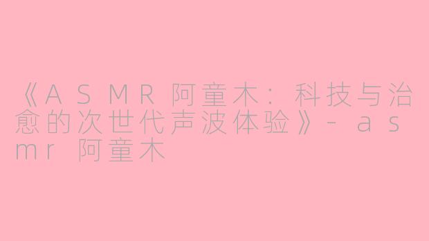 《ASMR阿童木：科技与治愈的次世代声波体验》-asmr阿童木