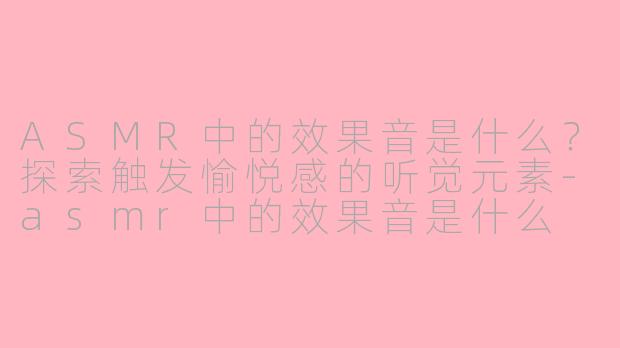 ASMR中的效果音是什么?探索触发愉悦感的听觉元素