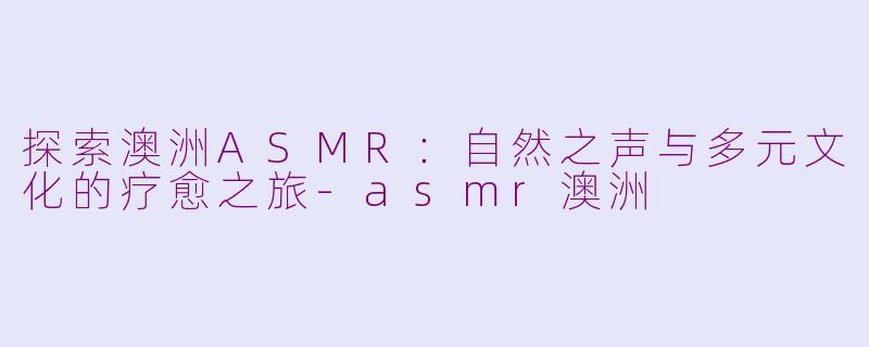 探索澳洲ASMR：自然之声与多元文化的疗愈之旅-asmr澳洲
