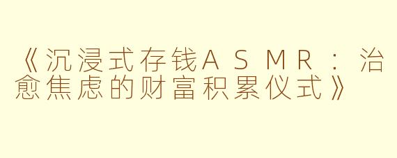 《沉浸式存钱ASMR：治愈焦虑的财富积累仪式》