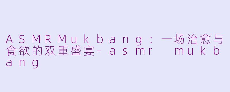 ASMRMukbang：一场治愈与食欲的双重盛宴-asmr mukbang