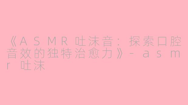 《ASMR吐沫音:探索口腔音效的独特治愈力》