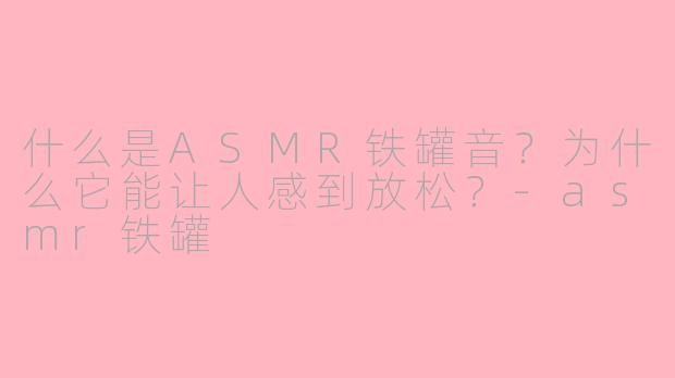 什么是ASMR铁罐音？为什么它能让人感到放松？-asmr铁罐