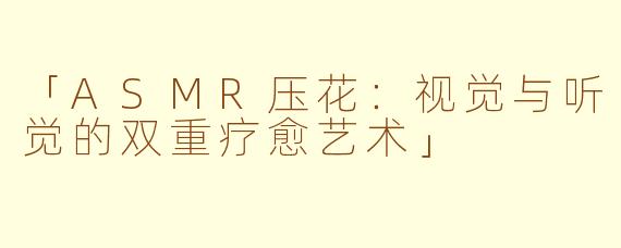 「ASMR压花：视觉与听觉的双重疗愈艺术」