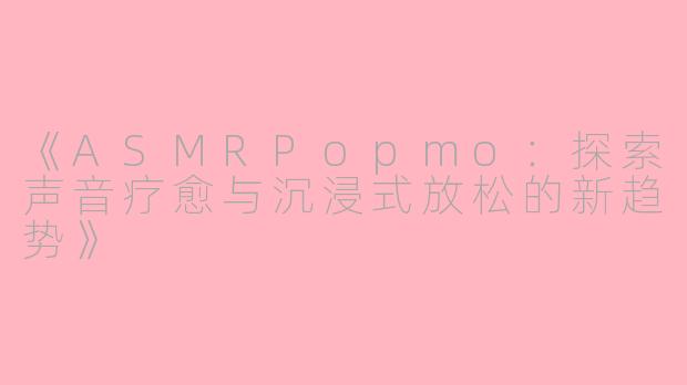 《ASMRPopmo:探索声音疗愈与沉浸式放松的新趋势》