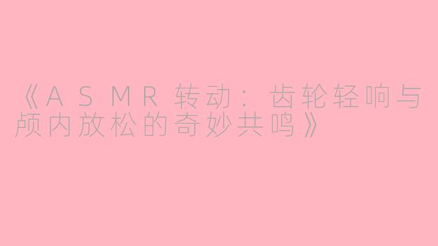 《ASMR转动：齿轮轻响与颅内放松的奇妙共鸣》
