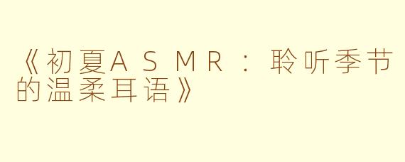 《初夏ASMR：聆听季节的温柔耳语》