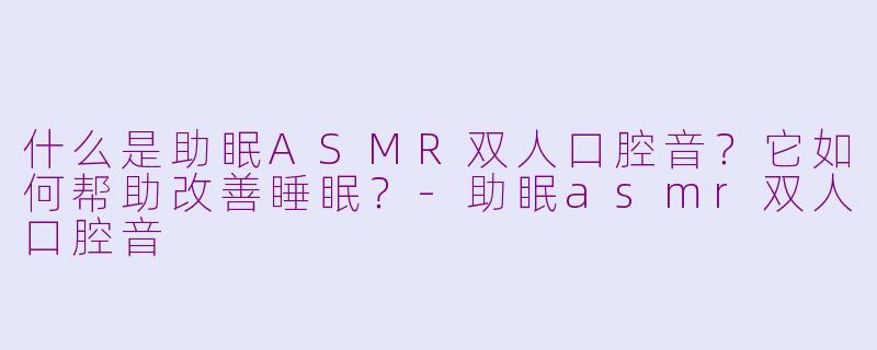 什么是助眠ASMR双人口腔音？它如何帮助改善睡眠？-助眠asmr双人口腔音