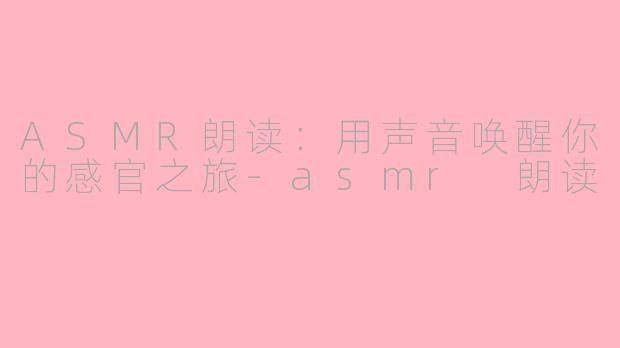 ASMR朗读：用声音唤醒你的感官之旅-asmr 朗读