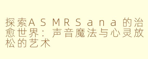 探索ASMRSana的治愈世界：声音魔法与心灵放松的艺术