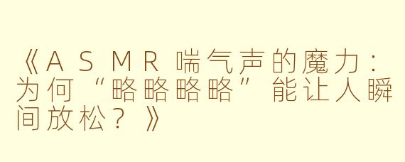《ASMR喘气声的魔力：为何“略略略略”能让人瞬间放松？》