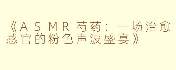 《ASMR芍药：一场治愈感官的粉色声波盛宴》