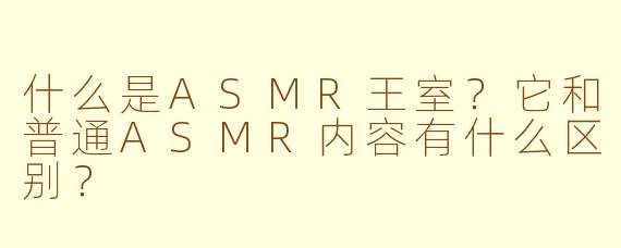 什么是ASMR王室？它和普通ASMR内容有什么区别？