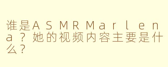 谁是ASMRMarlena？她的视频内容主要是什么？