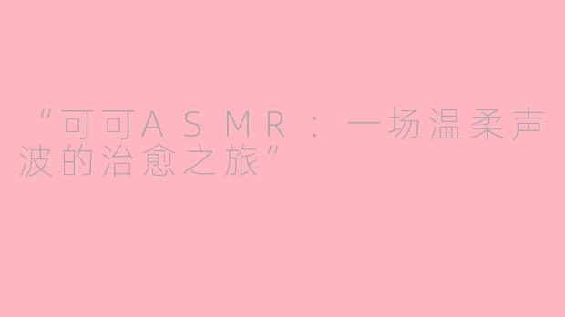 “可可ASMR：一场温柔声波的治愈之旅”