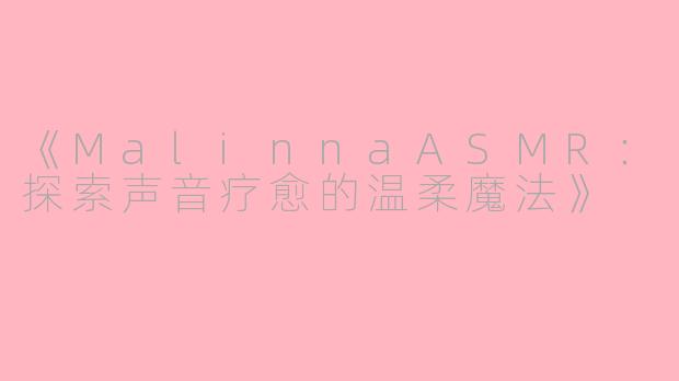 《MalinnaASMR：探索声音疗愈的温柔魔法》