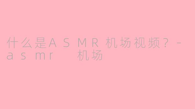 什么是ASMR机场视频？-asmr 机场