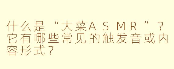 什么是“大菜ASMR”？它有哪些常见的触发音或内容形式？