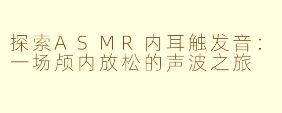 探索ASMR内耳触发音：一场颅内放松的声波之旅