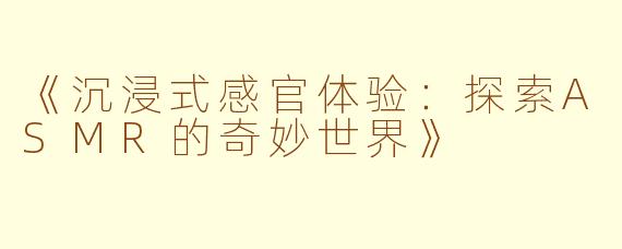 《沉浸式感官体验：探索ASMR的奇妙世界》