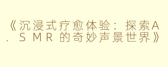 《沉浸式疗愈体验：探索A.SMR的奇妙声景世界》
