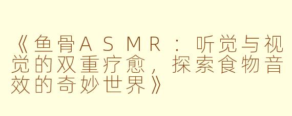 《鱼骨ASMR：听觉与视觉的双重疗愈，探索食物音效的奇妙世界》