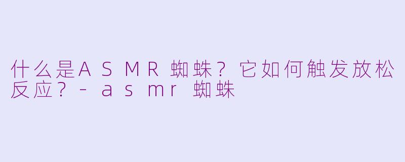 什么是ASMR蜘蛛？它如何触发放松反应？-asmr蜘蛛