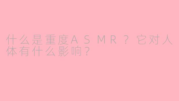 什么是重度ASMR？它对人体有什么影响？