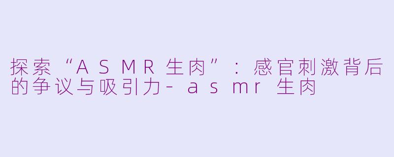 探索“ASMR生肉”：感官刺激背后的争议与吸引力-asmr生肉