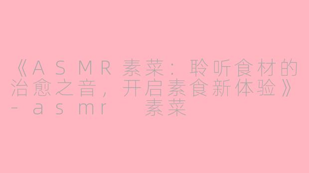《ASMR素菜：聆听食材的治愈之音，开启素食新体验》-asmr 素菜