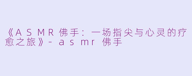 《ASMR佛手：一场指尖与心灵的疗愈之旅》-asmr佛手
