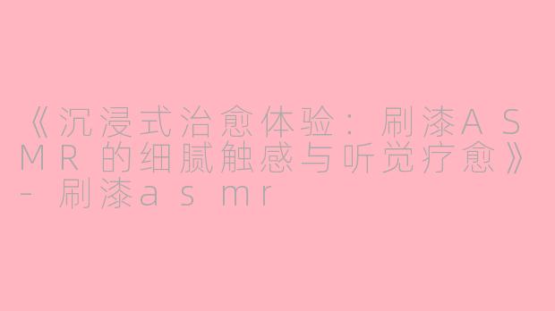 《沉浸式治愈体验:刷漆ASMR的细腻触感与听觉疗愈》