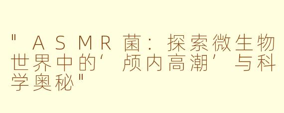 "ASMR菌:探索微生物世界中的‘颅内高潮’与科学奥秘"