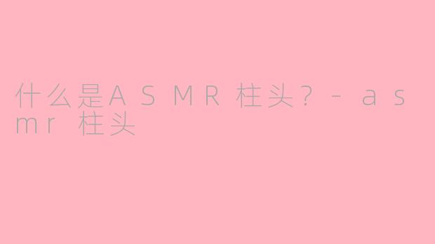 什么是ASMR柱头？-asmr柱头