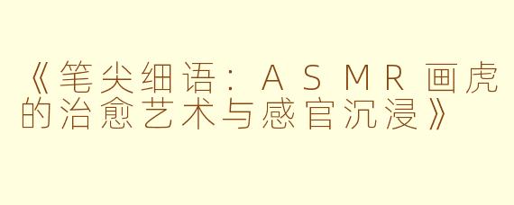 《笔尖细语：ASMR画虎的治愈艺术与感官沉浸》
