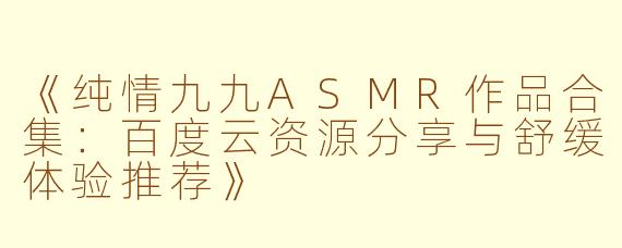 《纯情九九ASMR作品合集：百度云资源分享与舒缓体验推荐》