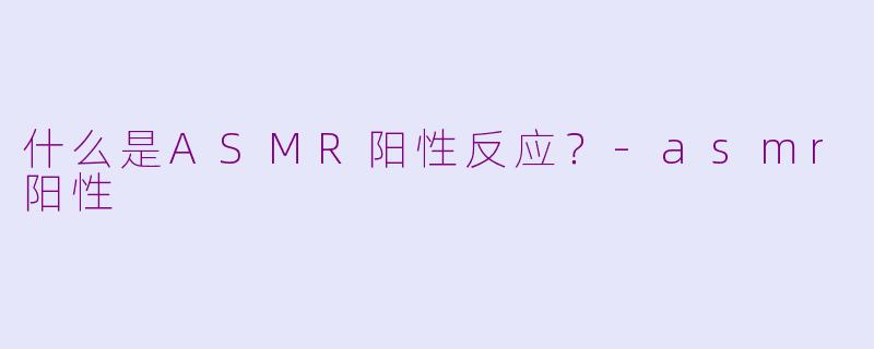 什么是ASMR阳性反应？-asmr阳性
