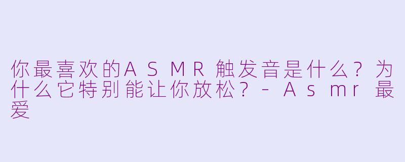 你最喜欢的ASMR触发音是什么?为什么它特别能让你放松?